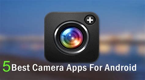 The 5 Best Camera Apps for Android: Capturing the Moment.